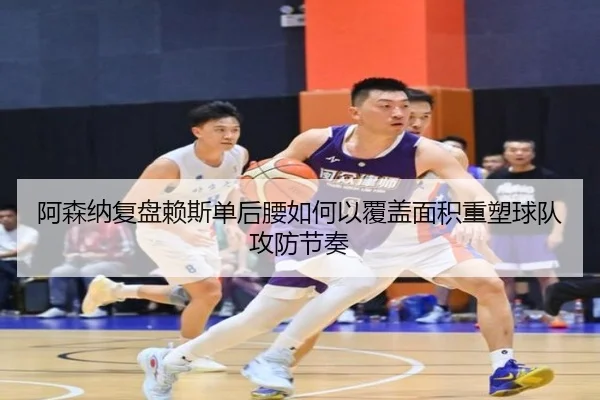 阿森纳复盘赖斯单后腰如何以覆盖面积重塑球队攻防节奏