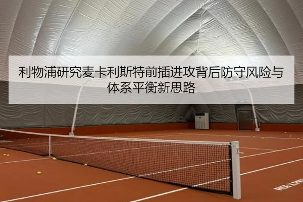 利物浦研究麦卡利斯特前插进攻背后防守风险与体系平衡新思路