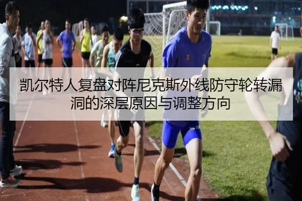 凯尔特人复盘对阵尼克斯外线防守轮转漏洞的深层原因与调整方向
