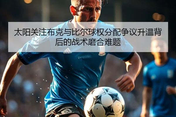 太阳关注布克与比尔球权分配争议升温背后的战术磨合难题