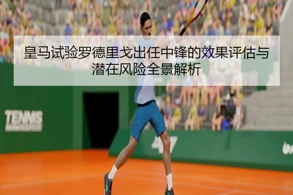 皇马试验罗德里戈出任中锋的效果评估与潜在风险全景解析