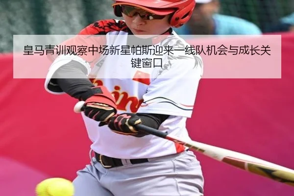 皇马青训观察中场新星帕斯迎来一线队机会与成长关键窗口