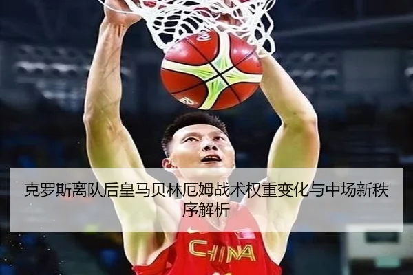 克罗斯离队后皇马贝林厄姆战术权重变化与中场新秩序解析