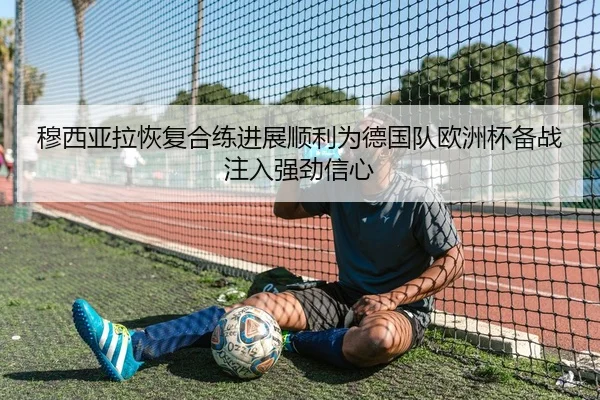 穆西亚拉恢复合练进展顺利为德国队欧洲杯备战注入强劲信心